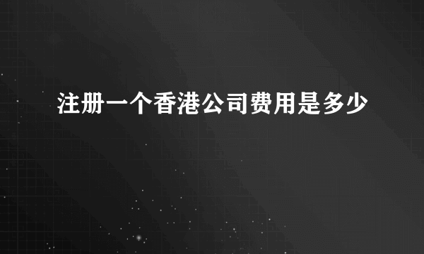 注册一个香港公司费用是多少