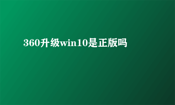 360升级win10是正版吗