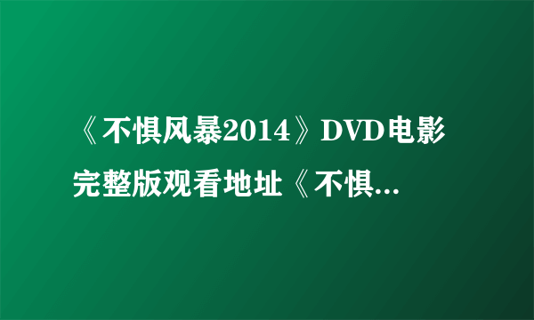 《不惧风暴2014》DVD电影完整版观看地址《不惧风暴2014》高清下载？