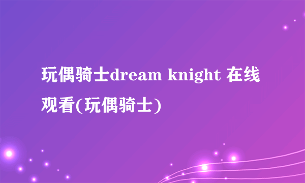 玩偶骑士dream knight 在线观看(玩偶骑士)