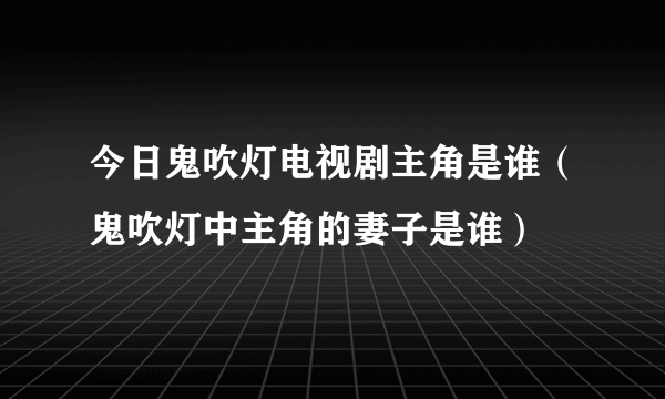 今日鬼吹灯电视剧主角是谁（鬼吹灯中主角的妻子是谁）