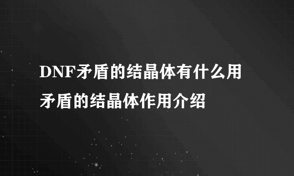 DNF矛盾的结晶体有什么用 矛盾的结晶体作用介绍