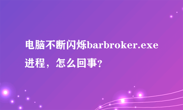 电脑不断闪烁barbroker.exe进程，怎么回事？