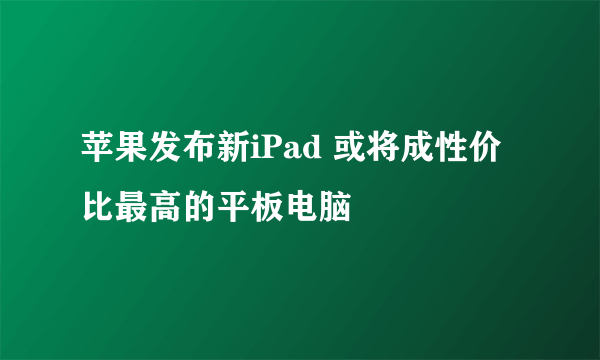 苹果发布新iPad 或将成性价比最高的平板电脑