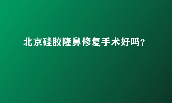 北京硅胶隆鼻修复手术好吗？