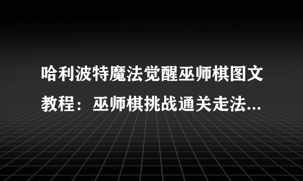 哈利波特魔法觉醒巫师棋图文教程：巫师棋挑战通关走法图文分享