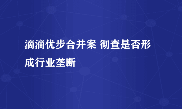 滴滴优步合并案 彻查是否形成行业垄断