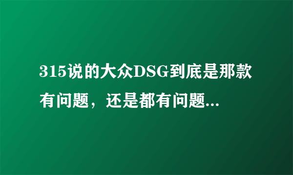 315说的大众DSG到底是那款有问题，还是都有问题，还是双离合都有问题，...