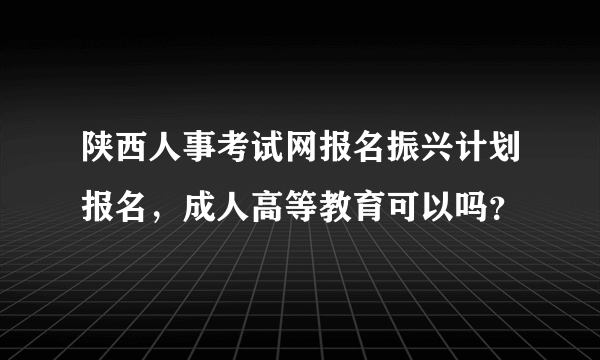 陕西人事考试网报名振兴计划报名，成人高等教育可以吗？