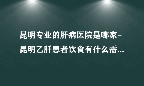 昆明专业的肝病医院是哪家-昆明乙肝患者饮食有什么需要注意的呢