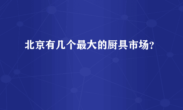 北京有几个最大的厨具市场？