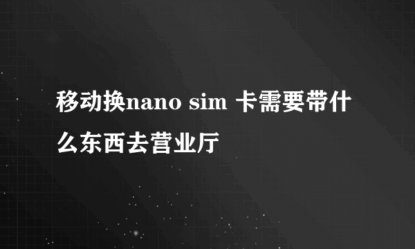 移动换nano sim 卡需要带什么东西去营业厅