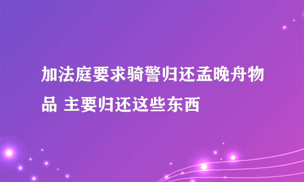 加法庭要求骑警归还孟晚舟物品 主要归还这些东西