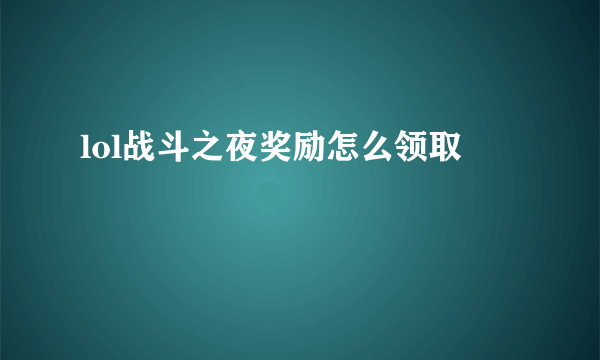 lol战斗之夜奖励怎么领取