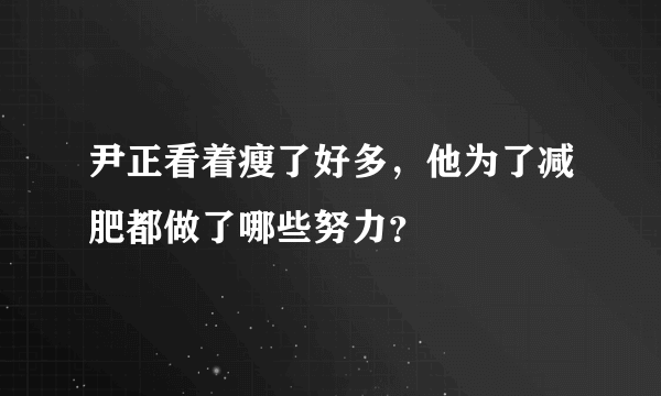 尹正看着瘦了好多，他为了减肥都做了哪些努力？