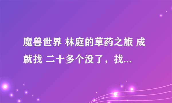 魔兽世界 林庭的草药之旅 成就找 二十多个没了，找了三遍，就是没有