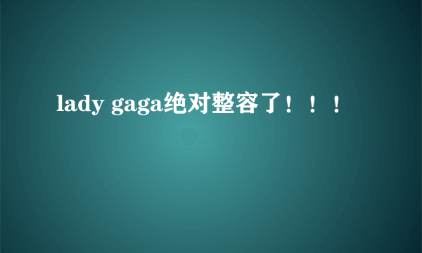 lady gaga绝对整容了！！！