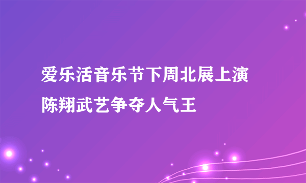 爱乐活音乐节下周北展上演 陈翔武艺争夺人气王