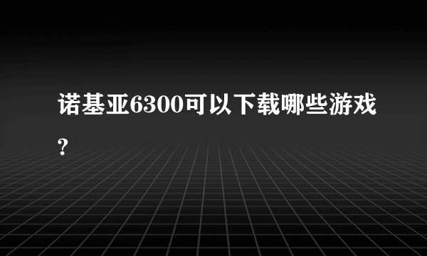 诺基亚6300可以下载哪些游戏?