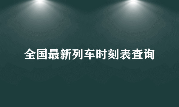 全国最新列车时刻表查询