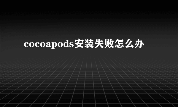 cocoapods安装失败怎么办