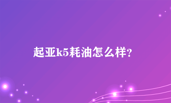 起亚k5耗油怎么样？