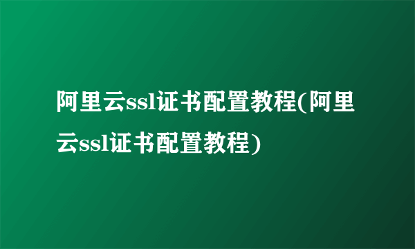 阿里云ssl证书配置教程(阿里云ssl证书配置教程)