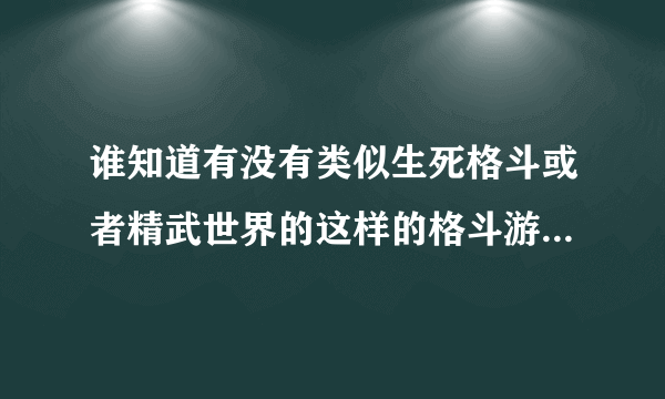 谁知道有没有类似生死格斗或者精武世界的这样的格斗游戏， 最好国服的， 外服的也行 只要是这样的就行 ，