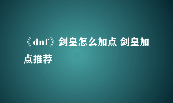 《dnf》剑皇怎么加点 剑皇加点推荐