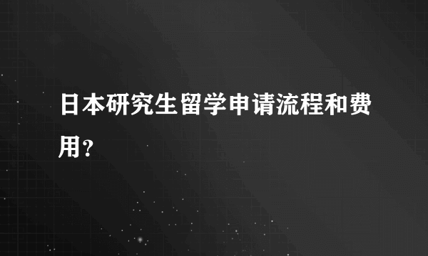 日本研究生留学申请流程和费用？