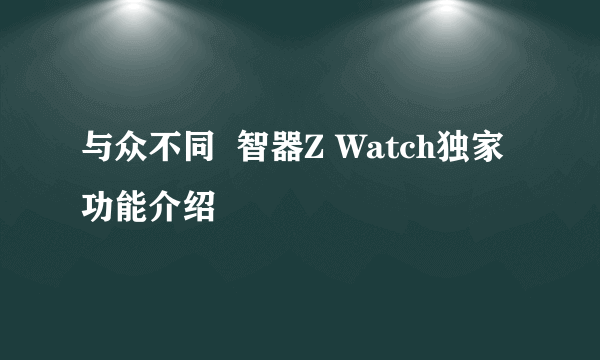 与众不同  智器Z Watch独家功能介绍