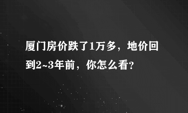 厦门房价跌了1万多，地价回到2~3年前，你怎么看？