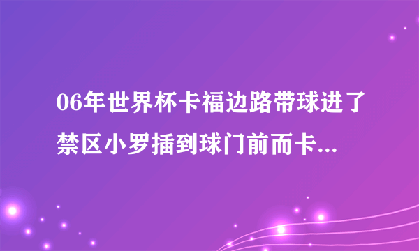 06年世界杯卡福边路带球进了禁区小罗插到球门前而卡福没穿自己射门小罗急了 视频