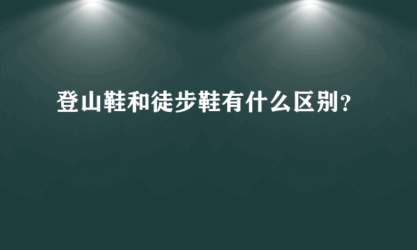 登山鞋和徒步鞋有什么区别？