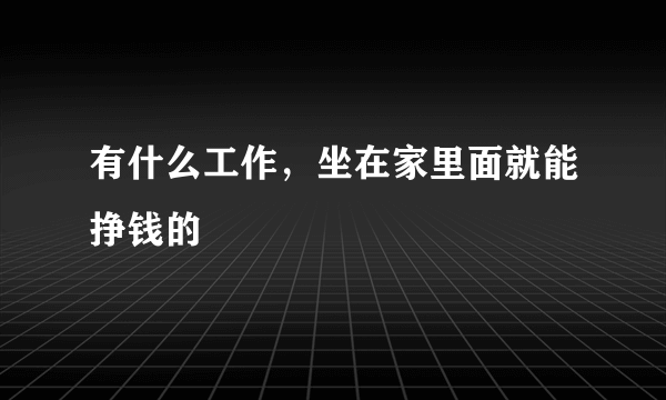 有什么工作，坐在家里面就能挣钱的