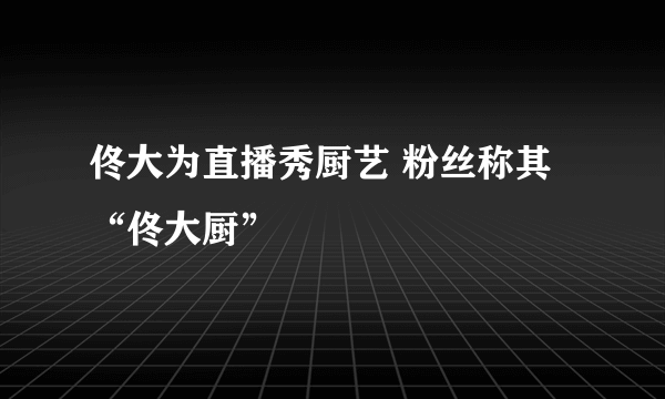 佟大为直播秀厨艺 粉丝称其“佟大厨”