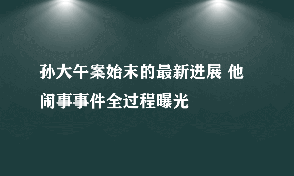 孙大午案始末的最新进展 他闹事事件全过程曝光