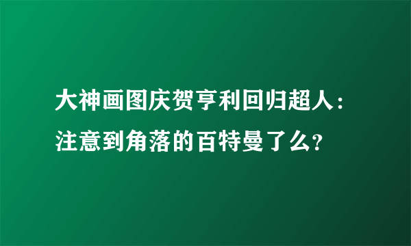 大神画图庆贺亨利回归超人：注意到角落的百特曼了么？