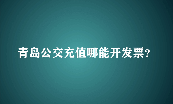 青岛公交充值哪能开发票？