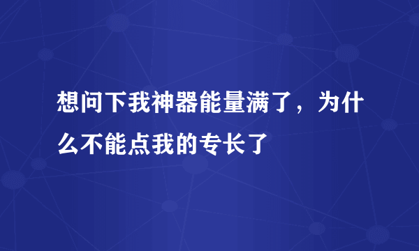 想问下我神器能量满了，为什么不能点我的专长了