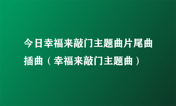 今日幸福来敲门主题曲片尾曲插曲（幸福来敲门主题曲）