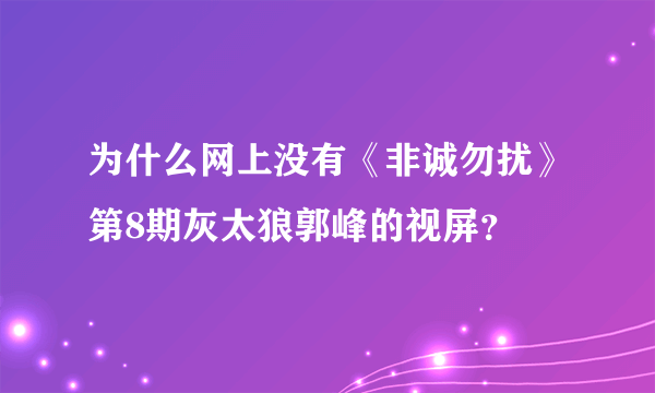 为什么网上没有《非诚勿扰》第8期灰太狼郭峰的视屏？