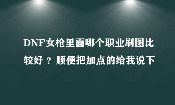 DNF女枪里面哪个职业刷图比较好 ？顺便把加点的给我说下