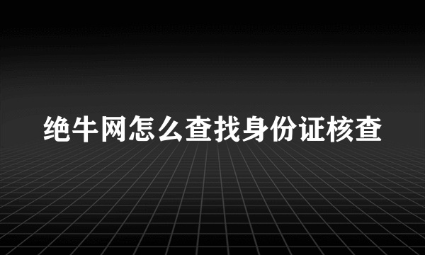 绝牛网怎么查找身份证核查