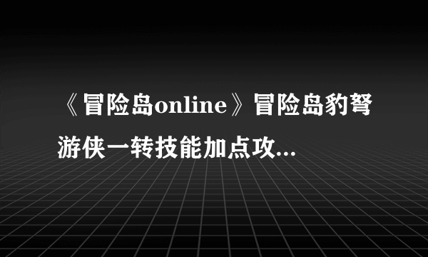 《冒险岛online》冒险岛豹弩游侠一转技能加点攻略-飞外网