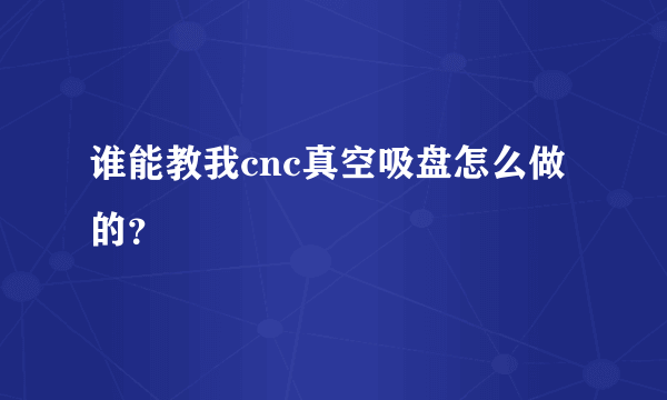 谁能教我cnc真空吸盘怎么做的？