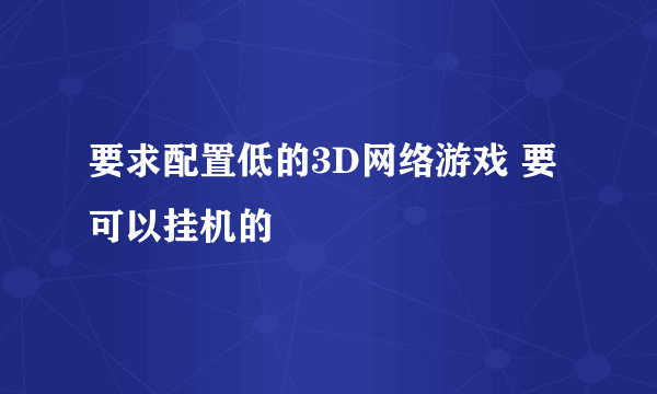 要求配置低的3D网络游戏 要可以挂机的