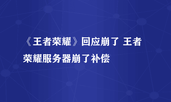 《王者荣耀》回应崩了 王者荣耀服务器崩了补偿