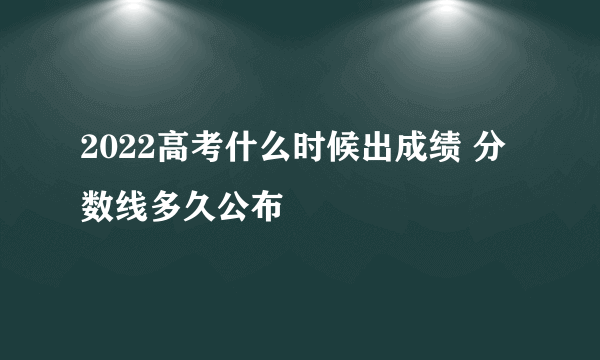 2022高考什么时候出成绩 分数线多久公布