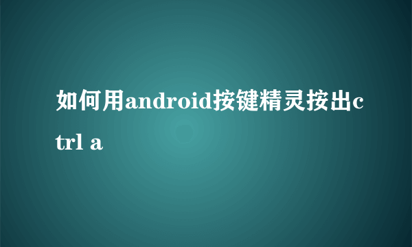 如何用android按键精灵按出ctrl a